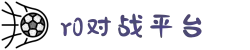 R0对战平台官方网站 - 追求极致